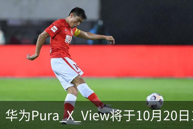 华为Pura X View将于10月20日10:08开启60天预约申购